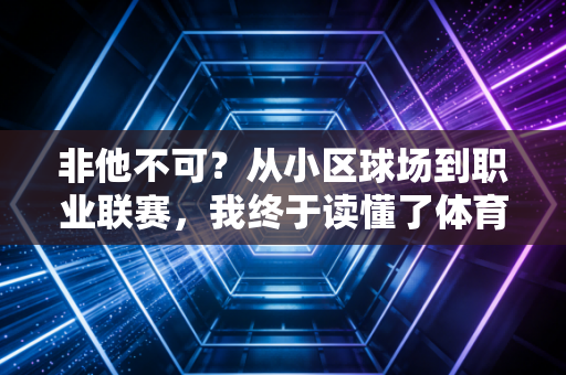 非他不可？从小区球场到职业联赛，我终于读懂了体育里的执念与破局