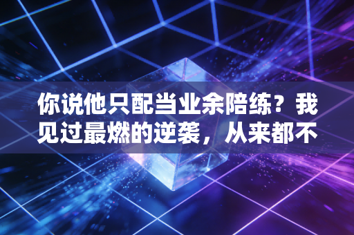 你说他只配当业余陪练?我见过最燃的逆袭,从来都不属于天选之子 你说他只配当业余陪练?我见过最燃的逆袭,从来都不属于天选之子
