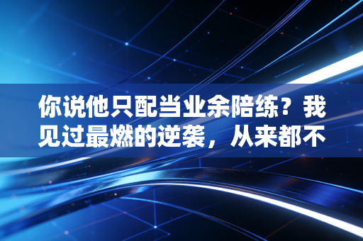 你说他只配当业余陪练？我见过最燃的逆袭，从来都不属于天选之子