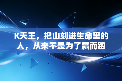 K天王，把山刻进生命里的人，从来不是为了赢而跑