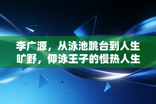 李广源，从泳池跳台到人生旷野，仰泳王子的慢热人生从来不设限