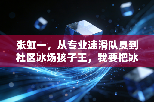张虹一,从专业速滑队员到社区冰场孩子王,我要把冰雪运动的门槛踩碎在冰面上 张虹一,从专业速滑队员到社区冰场孩子王,我要把冰雪运动的门槛踩碎在冰面上