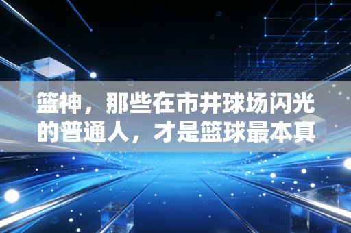 篮神，那些在市井球场闪光的普通人，才是篮球最本真的模样