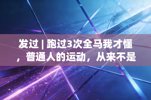 发过 | 跑过3次全马我才懂,普通人的运动,从来不是跟别人拼配速 发过 | 跑过3次全马我才懂,普通人的运动,从来不是跟别人拼配速