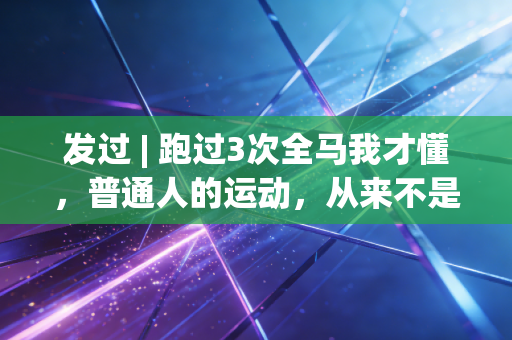 发过 | 跑过3次全马我才懂,普通人的运动,从来不是跟别人拼配速 发过 | 跑过3次全马我才懂,普通人的运动,从来不是跟别人拼配速