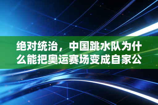 绝对统治，中国跳水队为什么能把奥运赛场变成自家公开课？
