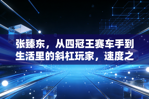 张臻东,从四冠王赛车手到生活里的斜杠玩家,速度之外的人生一样滚烫 张臻东,从四冠王赛车手到生活里的斜杠玩家,速度之外的人生一样滚烫