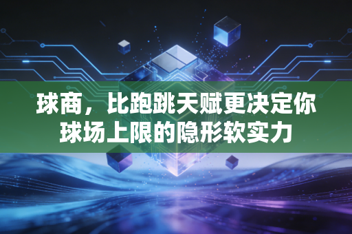 球商，比跑跳天赋更决定你球场上限的隐形软实力