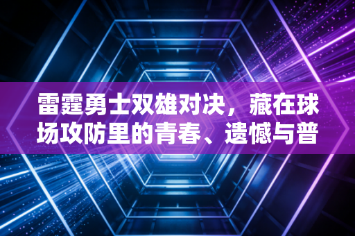 雷霆勇士双雄对决，藏在球场攻防里的青春、遗憾与普通人的热血注脚