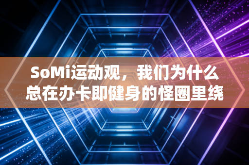SoMi运动观,我们为什么总在办卡即健身的怪圈里绕3年? SoMi运动观,我们为什么总在办卡即健身的怪圈里绕3年?