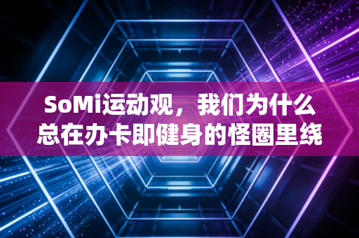 SoMi运动观,我们为什么总在办卡即健身的怪圈里绕3年? SoMi运动观,我们为什么总在办卡即健身的怪圈里绕3年?