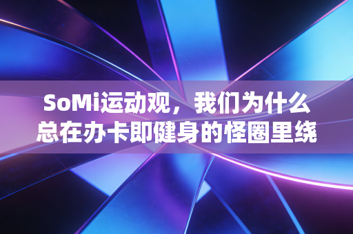 SoMi运动观，我们为什么总在办卡即健身的怪圈里绕3年？