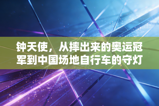 钟天使,从摔出来的奥运冠军到中国场地自行车的守灯人 钟天使,从摔出来的奥运冠军到中国场地自行车的守灯人