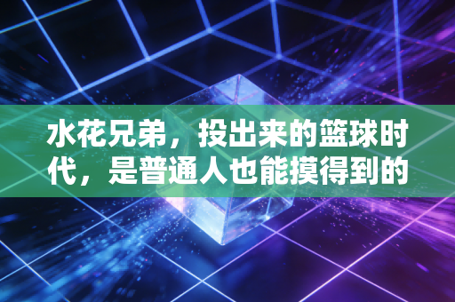 水花兄弟,投出来的篮球时代,是普通人也能摸得到的英雄梦 水花兄弟,投出来的篮球时代,是普通人也能摸得到的英雄梦