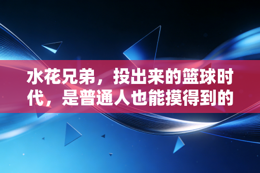 水花兄弟，投出来的篮球时代，是普通人也能摸得到的英雄梦