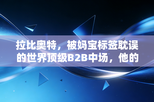 拉比奥特，被妈宝标签耽误的世界顶级B2B中场，他的拧巴从来不是错