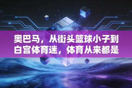 奥巴马,从街头篮球小子到白宫体育迷,体育从来都是人生的第二课堂 奥巴马,从街头篮球小子到白宫体育迷,体育从来都是人生的第二课堂
