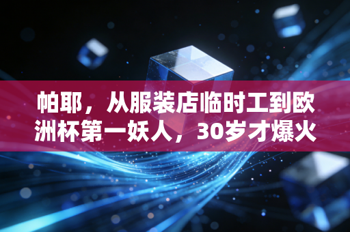 帕耶,从服装店临时工到欧洲杯第一妖人,30岁才爆火的他打了多少年少成名的脸 帕耶,从服装店临时工到欧洲杯第一妖人,30岁才爆火的他打了多少年少成名的脸