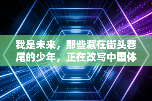 我是未来，那些藏在街头巷尾的少年，正在改写中国体育的下一个十年