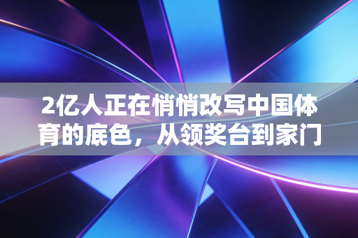 2亿人正在悄悄改写中国体育的底色，从领奖台到家门口，普通人的热爱才是终极答案