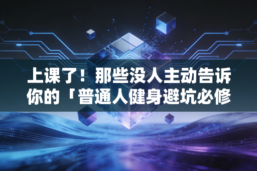 上课了！那些没人主动告诉你的「普通人健身避坑必修课」