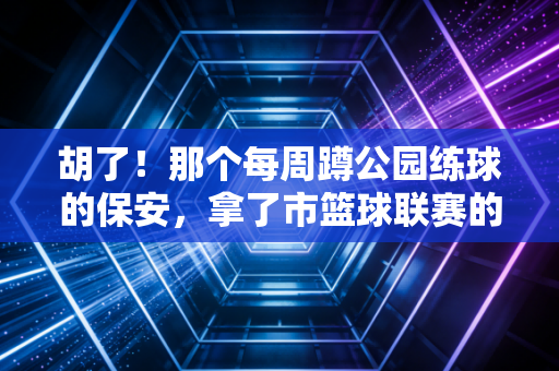 胡了!那个每周蹲公园练球的保安,拿了市篮球联赛的MVP 胡了!那个每周蹲公园练球的保安,拿了市篮球联赛的MVP