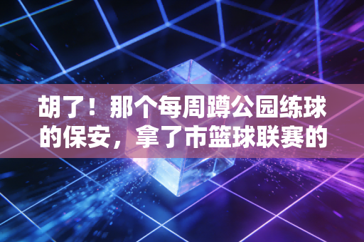 胡了！那个每周蹲公园练球的保安，拿了市篮球联赛的MVP
