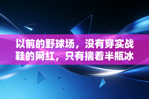 以前的野球场,没有穿实战鞋的网红,只有揣着半瓶冰红茶的愣头青 以前的野球场,没有穿实战鞋的网红,只有揣着半瓶冰红茶的愣头青