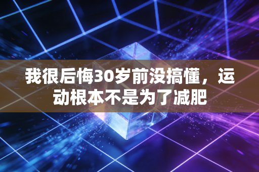 我很后悔30岁前没搞懂,运动根本不是为了减肥 我很后悔30岁前没搞懂,运动根本不是为了减肥