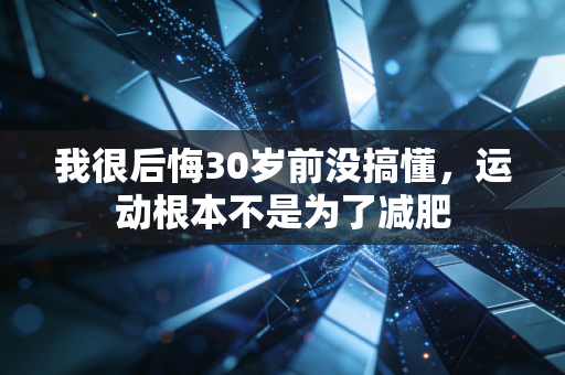 我很后悔30岁前没搞懂,运动根本不是为了减肥 我很后悔30岁前没搞懂,运动根本不是为了减肥