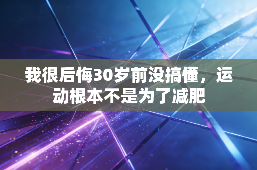 我很后悔30岁前没搞懂，运动根本不是为了减肥