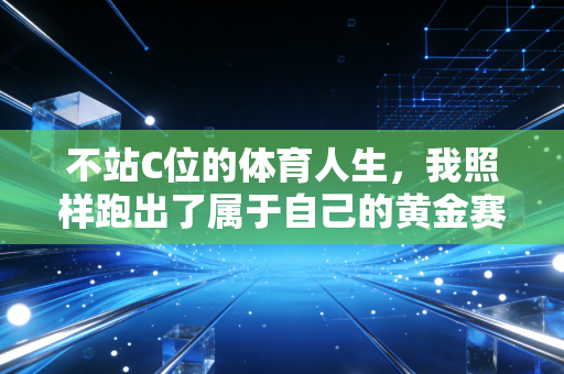 不站C位的体育人生,我照样跑出了属于自己的黄金赛道 不站C位的体育人生,我照样跑出了属于自己的黄金赛道