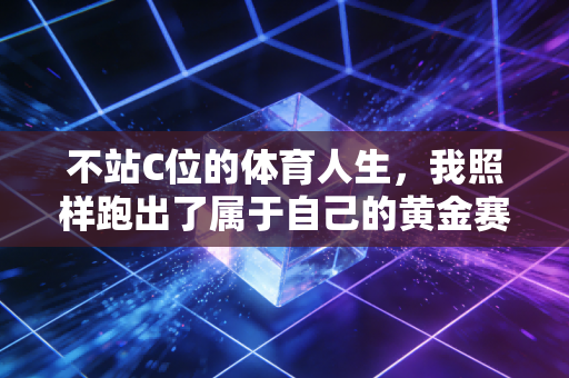 不站C位的体育人生，我照样跑出了属于自己的黄金赛道
