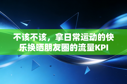 不该不该,拿日常运动的快乐换晒朋友圈的流量KPI 不该不该,拿日常运动的快乐换晒朋友圈的流量KPI