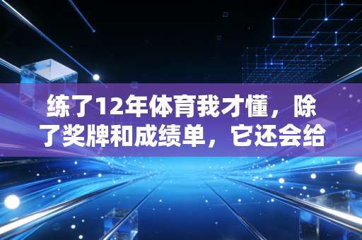 练了12年体育我才懂,除了奖牌和成绩单,它还会给你这3样藏在日子里的礼物 练了12年体育我才懂,除了奖牌和成绩单,它还会给你这3样藏在日子里的礼物