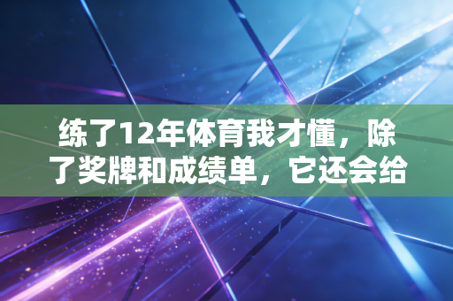 练了12年体育我才懂，除了奖牌和成绩单，它还会给你这3样藏在日子里的礼物