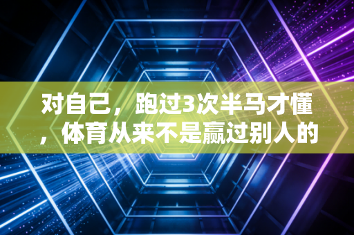 对自己,跑过3次半马才懂,体育从来不是赢过别人的竞技场 对自己,跑过3次半马才懂,体育从来不是赢过别人的竞技场