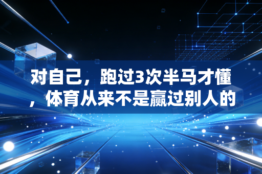 对自己，跑过3次半马才懂，体育从来不是赢过别人的竞技场