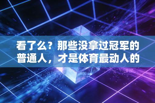 看了么?那些没拿过冠军的普通人,才是体育最动人的底色 看了么?那些没拿过冠军的普通人,才是体育最动人的底色