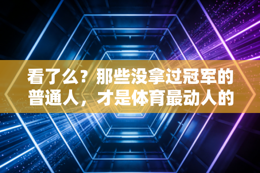 看了么？那些没拿过冠军的普通人，才是体育最动人的底色