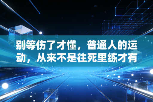 别等伤了才懂,普通人的运动,从来不是往死里练才有用 别等伤了才懂,普通人的运动,从来不是往死里练才有用