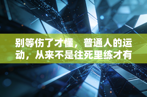 别等伤了才懂，普通人的运动，从来不是往死里练才有用