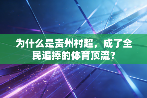 为什么是贵州村超,成了全民追捧的体育顶流? 为什么是贵州村超,成了全民追捧的体育顶流?