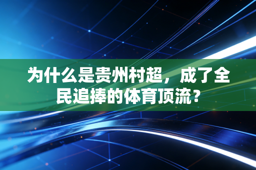 为什么是贵州村超,成了全民追捧的体育顶流? 为什么是贵州村超,成了全民追捧的体育顶流?