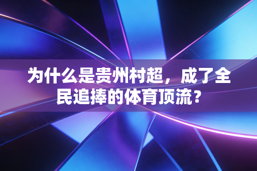 为什么是贵州村超，成了全民追捧的体育顶流？