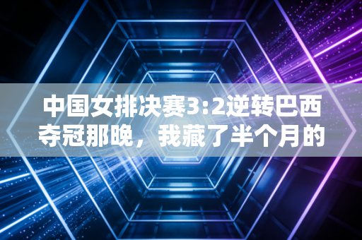 中国女排决赛3:2逆转巴西夺冠那晚,我藏了半个月的3条朋友圈终于敢公开 中国女排决赛3:2逆转巴西夺冠那晚,我藏了半个月的3条朋友圈终于敢公开