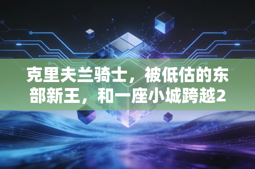 克里夫兰骑士,被低估的东部新王,和一座小城跨越20年的篮球救赎 克里夫兰骑士,被低估的东部新王,和一座小城跨越20年的篮球救赎