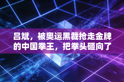 吕斌,被奥运黑裁抢走金牌的中国拳王,把拳头砸向了命运的不公 吕斌,被奥运黑裁抢走金牌的中国拳王,把拳头砸向了命运的不公