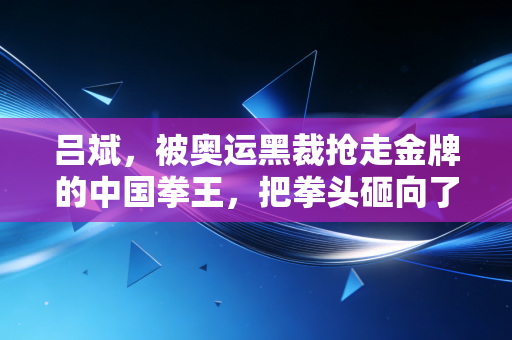 吕斌，被奥运黑裁抢走金牌的中国拳王，把拳头砸向了命运的不公