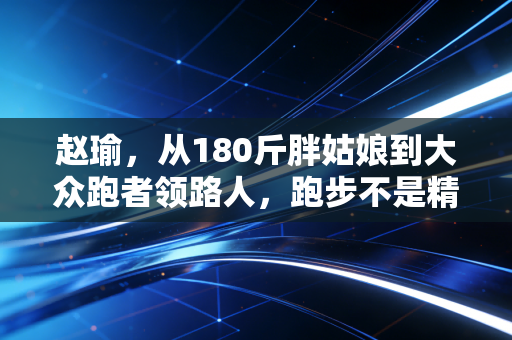 赵瑜,从180斤胖姑娘到大众跑者领路人,跑步不是精英的游戏是普通人的生活解药 赵瑜,从180斤胖姑娘到大众跑者领路人,跑步不是精英的游戏是普通人的生活解药